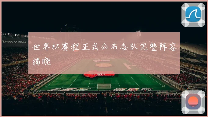 世界杯赛程正式公布各队完整阵容揭晓