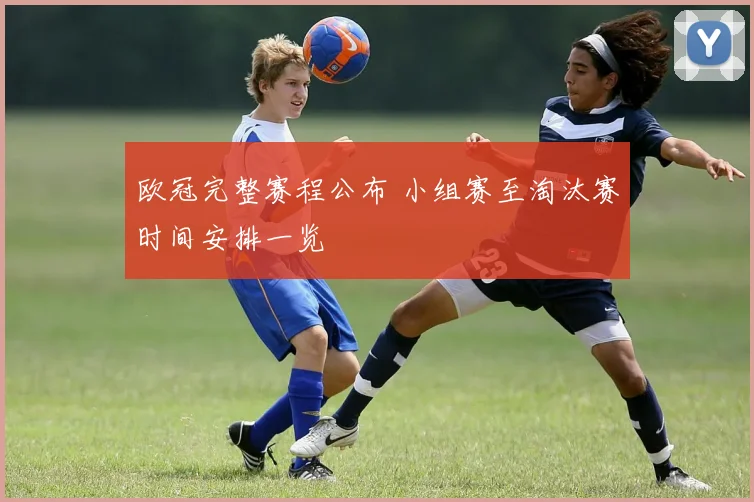 欧冠完整赛程公布 小组赛至淘汰赛时间安排一览