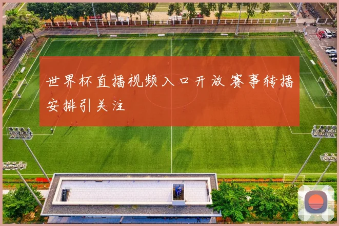 世界杯直播视频入口开放 赛事转播安排引关注