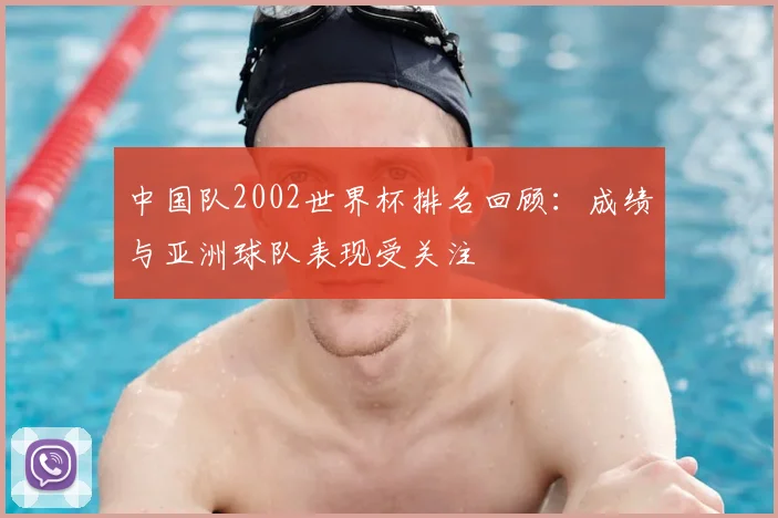 中国队2002世界杯排名回顾：成绩与亚洲球队表现受关注