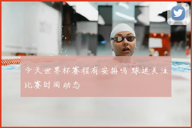 今天世界杯赛程有安排吗 球迷关注比赛时间动态