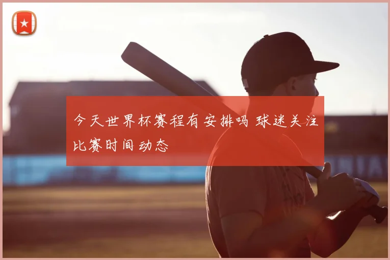 今天世界杯赛程有安排吗 球迷关注比赛时间动态
