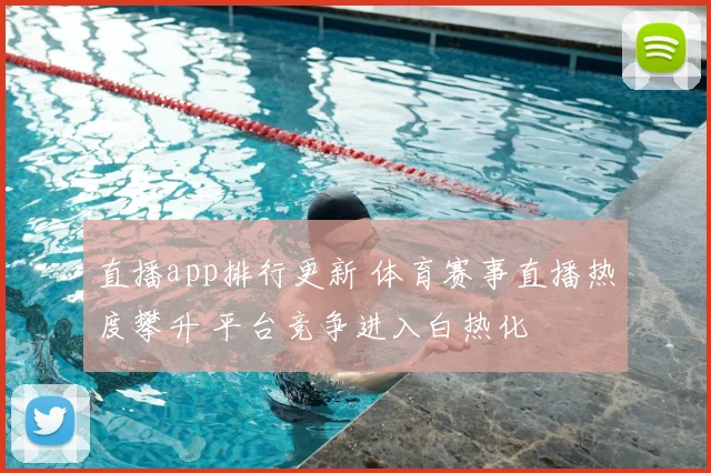 直播app排行更新 体育赛事直播热度攀升 平台竞争进入白热化