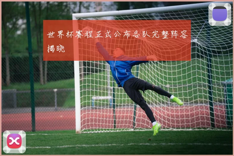 世界杯赛程正式公布各队完整阵容揭晓