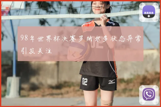 98年世界杯决赛罗纳尔多状态异常引发关注
