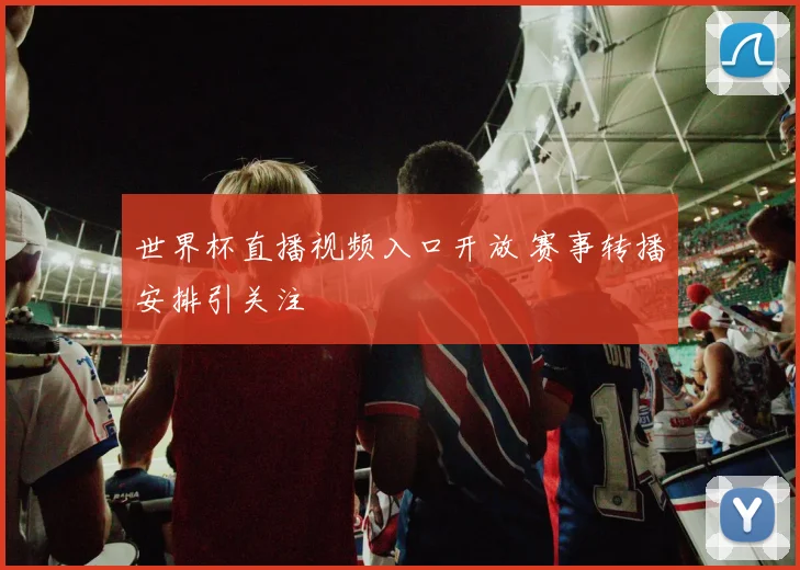 世界杯直播视频入口开放 赛事转播安排引关注