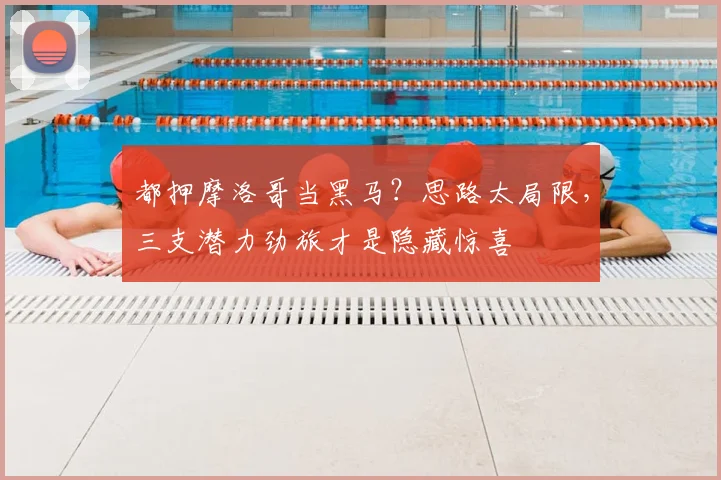 都押摩洛哥当黑马?思路太局限,三支潜力劲旅才是隐藏惊喜