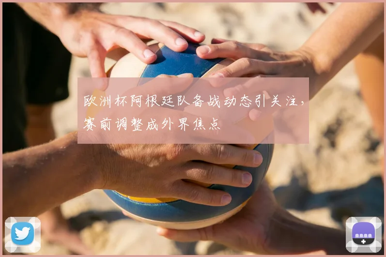 欧洲杯阿根廷队备战动态引关注，赛前调整成外界焦点