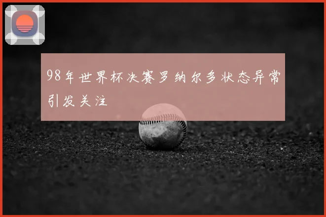 98年世界杯决赛罗纳尔多状态异常引发关注
