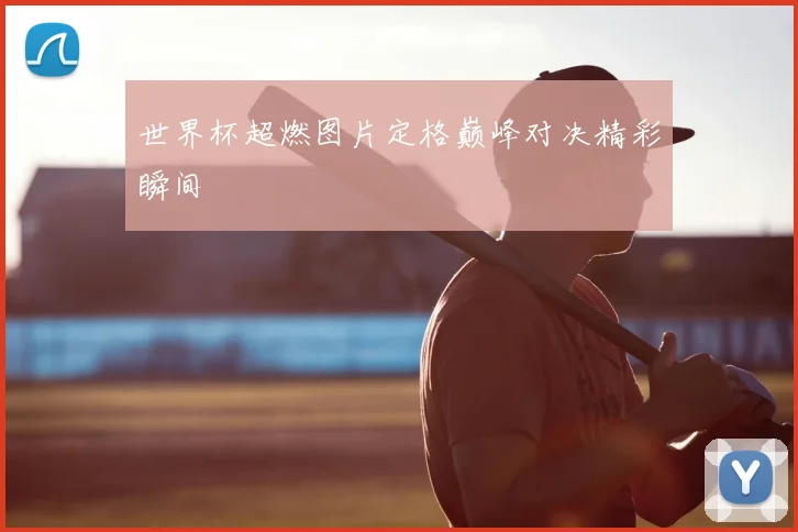 世界杯超燃图片定格巅峰对决精彩瞬间