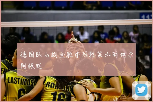 德国队七战全胜夺冠格策加时绝杀阿根廷