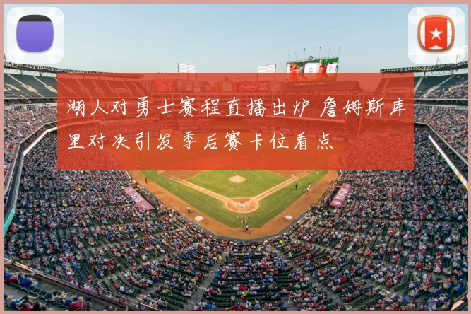 湖人对勇士赛程直播出炉 詹姆斯库里对决引发季后赛卡位看点