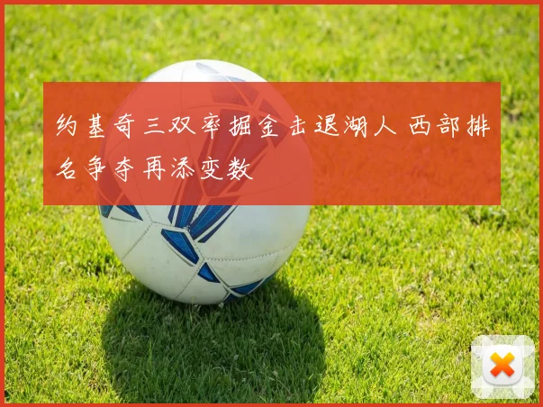约基奇三双率掘金击退湖人 西部排名争夺再添变数