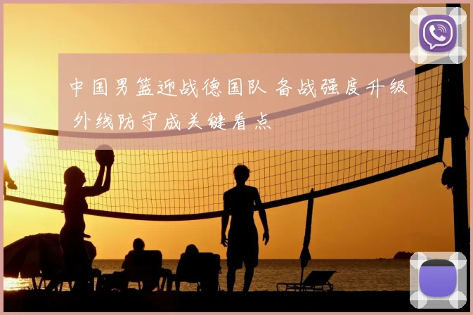 中国男篮迎战德国队 备战强度升级 外线防守成关键看点