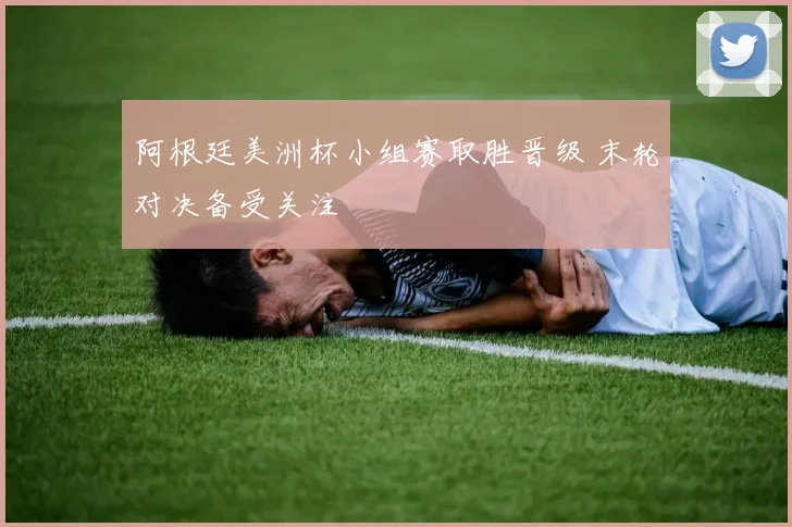 阿根廷美洲杯小组赛取胜晋级 末轮对决备受关注