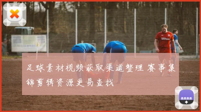 足球素材视频获取渠道整理 赛事集锦剪辑资源更易查找