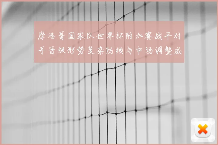 摩洛哥国家队世界杯附加赛战平对手晋级形势复杂防线与中场调整成关注点