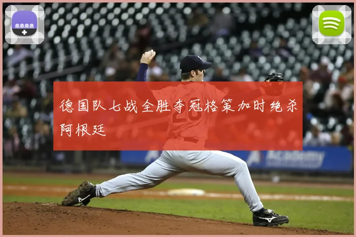 德国队七战全胜夺冠格策加时绝杀阿根廷