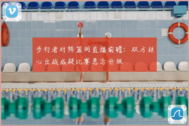 步行者对阵篮网直播前瞻:双方核心出战成疑比赛悬念升级