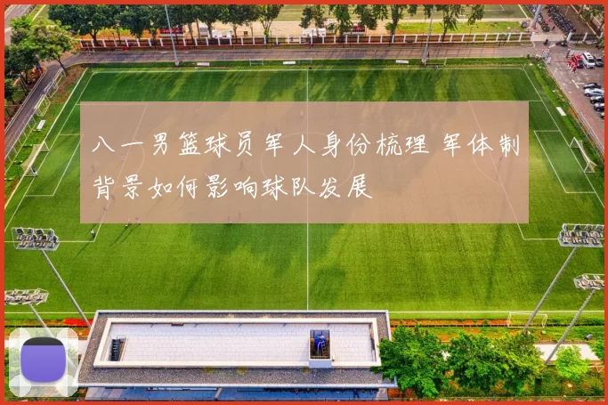 八一男篮球员军人身份梳理 军体制背景如何影响球队发展