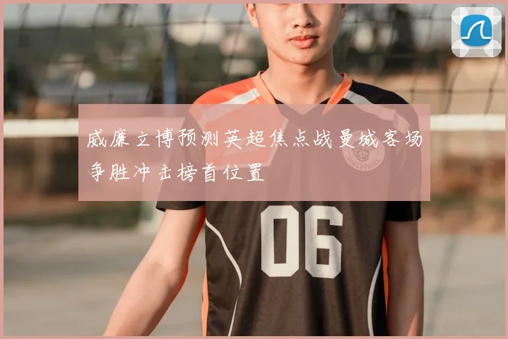 威廉立博预测英超焦点战曼城客场争胜冲击榜首位置