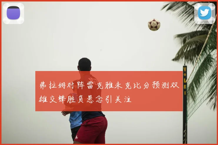 弗拉姆对阵雷克雅未克比分预测双雄交锋胜负悬念引关注