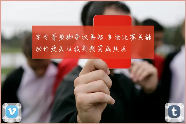 字母哥垫脚争议再起 多场比赛关键动作受关注裁判判罚成焦点