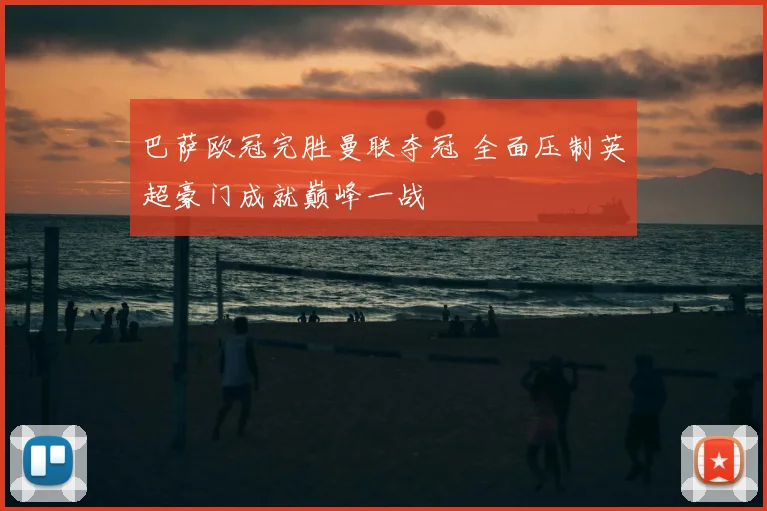 巴萨欧冠完胜曼联夺冠 全面压制英超豪门成就巅峰一战