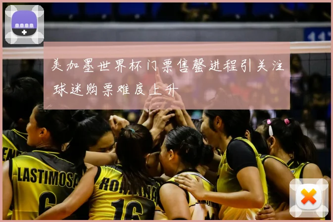 美加墨世界杯门票售罄进程引关注 球迷购票难度上升