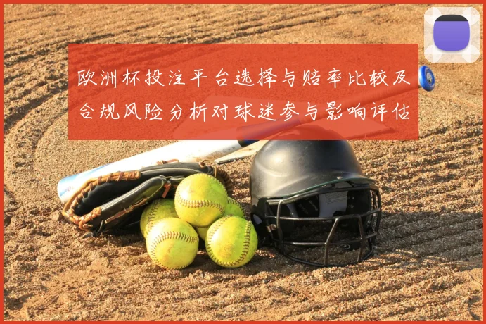欧洲杯投注平台选择与赔率比较及合规风险分析对球迷参与影响评估