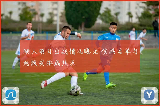 湖人明日出战情况曝光 伤病名单与轮换安排成焦点