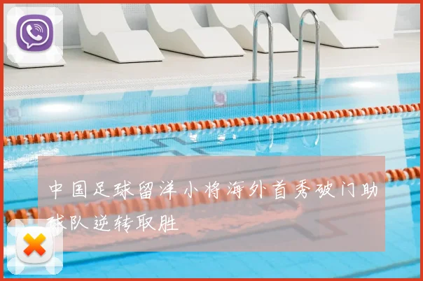 中国足球留洋小将海外首秀破门助球队逆转取胜