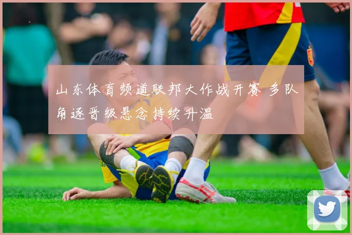 山东体育频道联邦大作战开赛 多队角逐晋级悬念持续升温