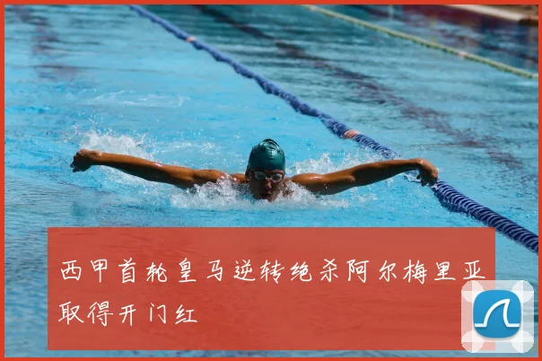 西甲首轮皇马逆转绝杀阿尔梅里亚取得开门红