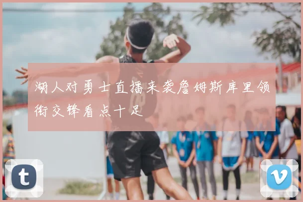 湖人对勇士直播来袭詹姆斯库里领衔交锋看点十足