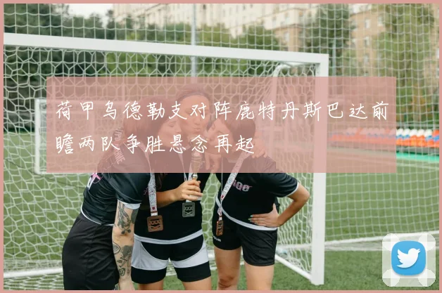 荷甲乌德勒支对阵鹿特丹斯巴达前瞻两队争胜悬念再起