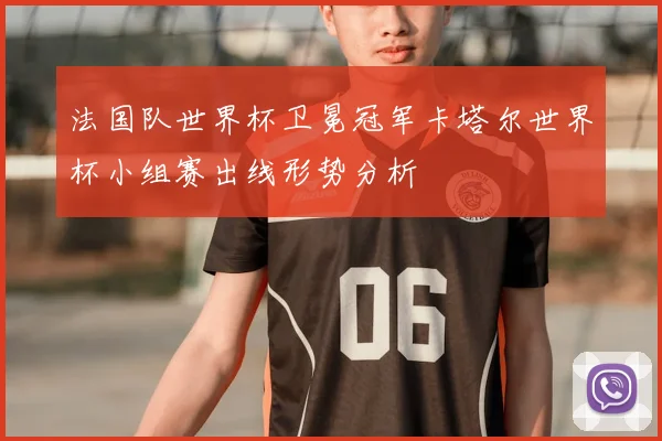 法国队世界杯卫冕冠军卡塔尔世界杯小组赛出线形势分析