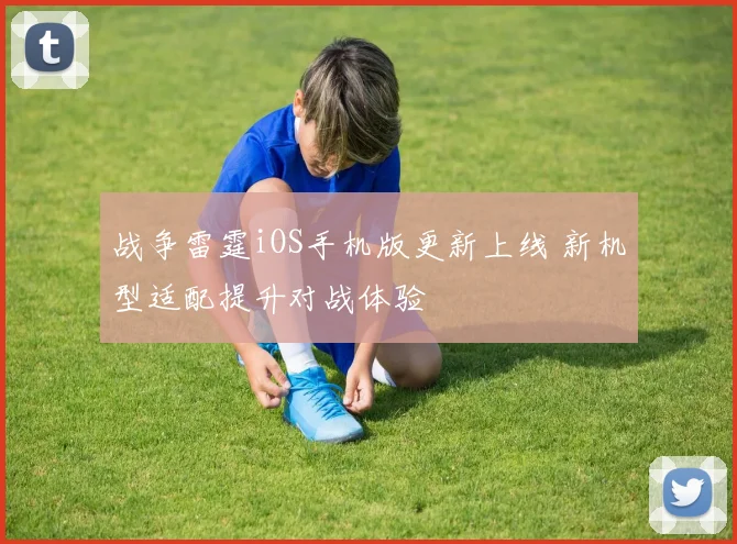 战争雷霆iOS手机版更新上线 新机型适配提升对战体验