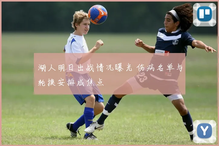 湖人明日出战情况曝光 伤病名单与轮换安排成焦点