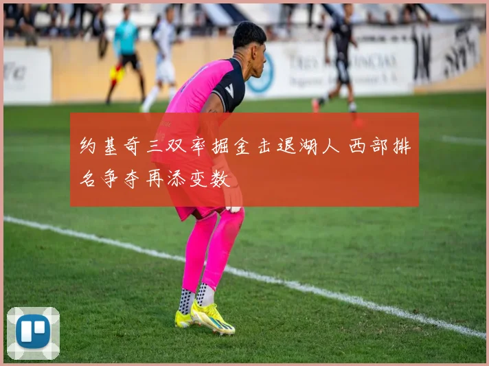 约基奇三双率掘金击退湖人 西部排名争夺再添变数