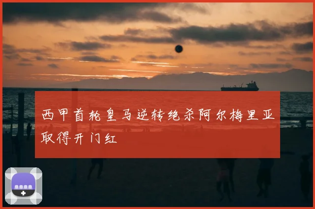 西甲首轮皇马逆转绝杀阿尔梅里亚取得开门红