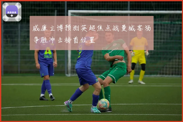 威廉立博预测英超焦点战曼城客场争胜冲击榜首位置