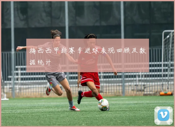 梅西西甲新赛季进球表现回顾及数据统计