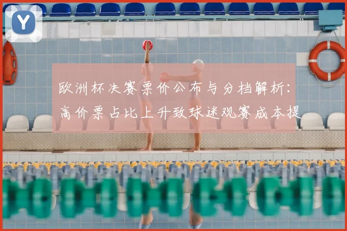 欧洲杯决赛票价公布与分档解析:高价票占比上升致球迷观赛成本提高
