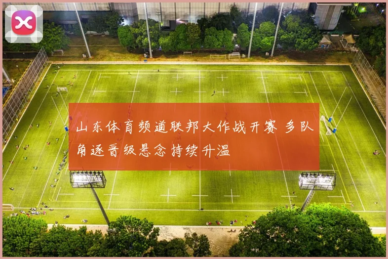 山东体育频道联邦大作战开赛 多队角逐晋级悬念持续升温