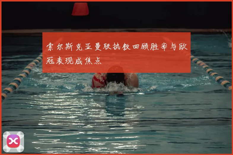 索尔斯克亚曼联执教回顾胜率与欧冠表现成焦点