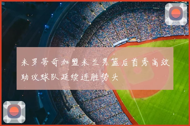 米罗蒂奇加盟米兰男篮后首秀高效助攻球队延续连胜势头