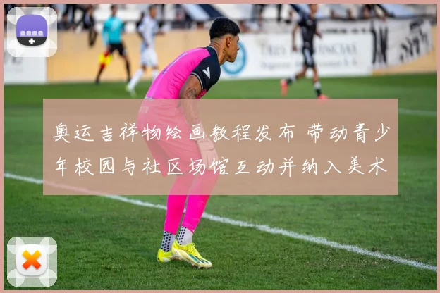 奥运吉祥物绘画教程发布 带动青少年校园与社区场馆互动并纳入美术训练