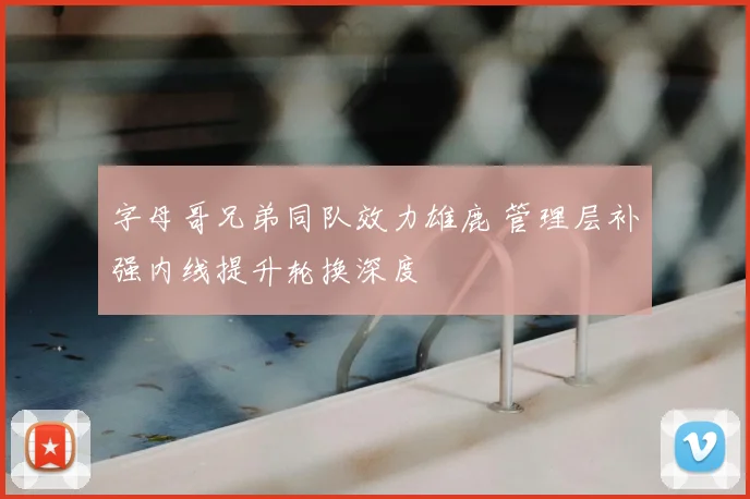 字母哥兄弟同队效力雄鹿 管理层补强内线提升轮换深度