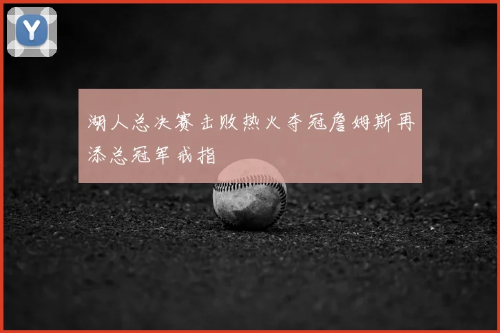湖人总决赛击败热火夺冠詹姆斯再添总冠军戒指